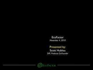 EcoFactor
November 4, 2010
Presented by:
Scott Hublou
SVP, Products Co-Founder