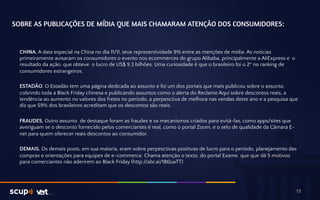 SOBRE AS PUBLICAÇÕES DE MÍDIA QUE MAIS CHAMARAM ATENÇÃO DOS CONSUMIDORES: 
CHINA. A data especial na China no dia 11/11, teve representividade 9% entre as menções de mídia. As notícias 
primeiramente avisaram os consumidores o evento nos ecommerces do grupo Alibaba, principalmente a AliExpress e o 
resultado da ação, que obteve o lucro de US$ 9.3 bilhões. Uma curiosidade é que o brasileiro foi o 2º no ranking de 
consumidores estrangeiros. 
ESTADÃO. O Estadão tem uma página dedicada ao assunto e foi um dos portais que mais publicou sobre o assunto, 
cobrindo toda a Black Friday chinesa e publicando assuntos como o alerta do Reclame Aqui sobre descontos reais, a 
tendência ao aumento no valores dos fretes no período, a perpesctiva de melhora nas vendas deste ano e a pesquisa que 
diz que 59% dos brasileiros acreditam que os descontos são reais. 
FRAUDES. Outro assunto de destaque foram as fraudes e os mecanismos criados para evitá-las, como apps/sites que 
averiguam se o desconto fornecido pelos comerciantes é real, como o portal Zoom, e o selo de qualidade da Câmara E-net 
para quem oferecer reais descontos ao consumidor. 
DEMAIS. Os demais posts, em sua maioria, eram sobre perpesctivas positivas de lucro para o período, planejamento das 
compras e orientações para equipes de e-commerce. Chama atenção o texto, do portal Exame, que que dá 5 motivos 
para comerciantes não aderirem ao Black Friday (http://abr.ai/1B6LwTT) 
13 
 