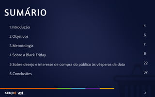 1. Introdução 
2. Objetivos 
3. Metodologia 
4. Sobre a Black Friday 
5. Sobre desejo e interesse de compra do público às vésperas da data 
6. Conclusões 
4 
6 
7 
8 
22 
37 
SUMÁRIO 
2 
 