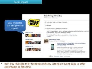 Social impact




       Very interested
     fans and potential
          buyers!!!




• Best buy leverage their facebook skills by setting an event page to offer
  advantages to fans first
 