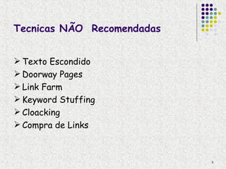 Tecnicas NÃO Recomendadas


 Texto Escondido
 Doorway Pages
 Link Farm
 Keyword Stuffing
 Cloacking
 Compra de Links



                            3
 