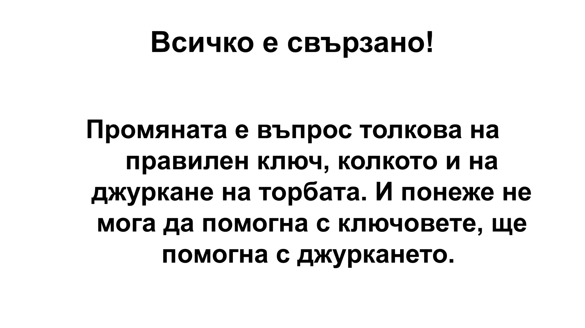 Всичко е свързано!
Промяната е въпрос толкова на
правилен ключ, колкото и на
джуркане на торбата. И понеже не
мога да помогна с ключовете, ще
помогна с джуркането.
 