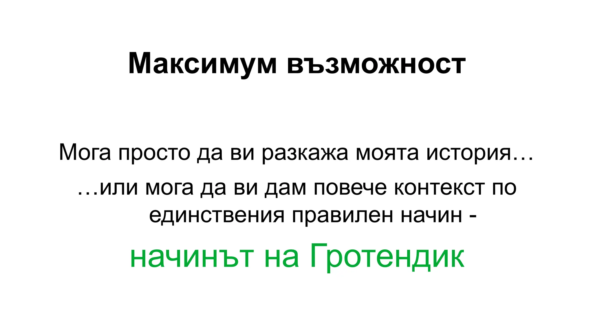 Максимум възможност
Мога просто да ви разкажа моята история…
…или мога да ви дам повече контекст по
единствения правилен начин -
начинът на Гротендик
 