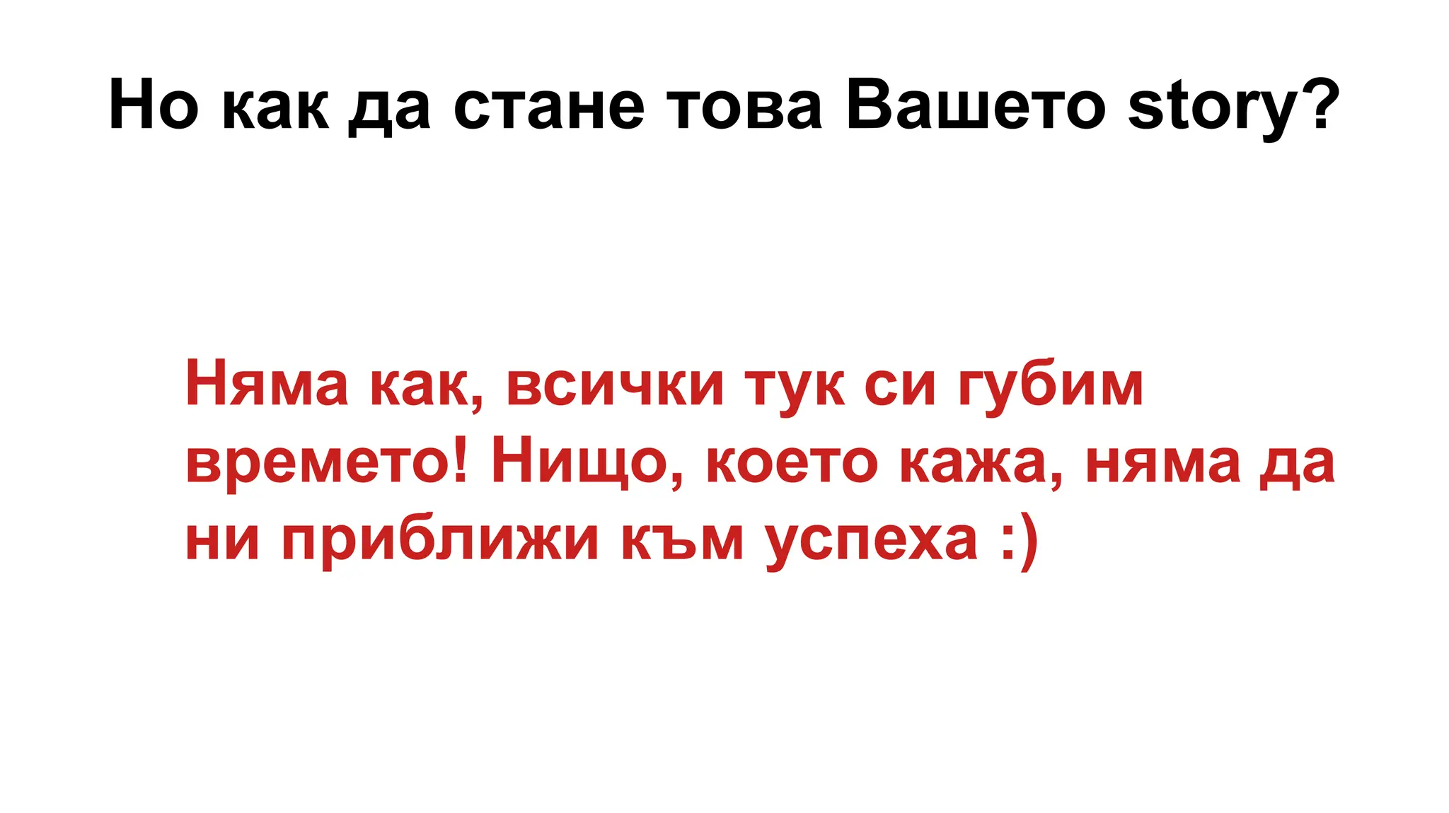 Но как да стане това Вашето story?
Няма как, всички тук си губим
времето! Нищо, което кажа, няма да
ни приближи към успеха :)
 