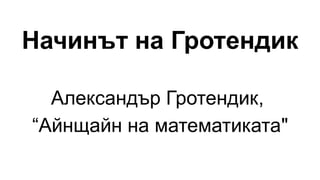 Начинът на Гротендик
Александър Гротендик,
“Айнщайн на математиката"
 