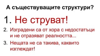 А съществуващите структури?
1. Не струват!
2. Изградени са от хора с недостатъци
и не отразяват реалността...
3. Нещата не са такива, каквито
изглеждат!
 