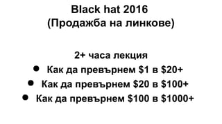 Black hat 2016
(Продажба на линкове)
2+ часа лекция
● Как да превърнем $1 в $20+
● Как да превърнем $20 в $100+
● Как да превърнем $100 в $1000+
 