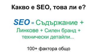 Какво е SEO, това ли е?
SEO = Съдържание +
Линкове + Силен бранд +
технически детайли...
100+ фактора общо
 