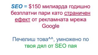 SEO = $150 милиарда годишно
безплатни пари като страничен
ефект от рекламната мрежа
Google
Печелиш това^^, умножено по
твоя дял от SEO пая
 