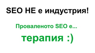 SEO НЕ е индустрия!
Проваленото SEO е...
терапия :)
 