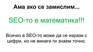 Ама ако се замислим...
SEO-то е математика!!!
Всичко в SEO-то може да се изрази с
цифри, но не винаги ги знаем точно.
 