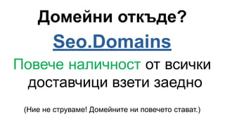 Домейни откъде?
Seo.Domains
Повече наличност от всички
доставчици взети заедно
(Ние не струваме! Домейните ни повечето стават.)
 