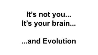 It’s not you...
It’s your brain...
...and Evolution
 