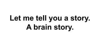 Let me tell you a story.
A brain story.
 