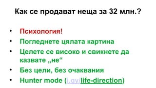 Как се продават неща за 32 млн.?

Психология!

Погледнете цялата картина

Целете се високо и свикнете да
казвате „не“

Без цели, без очаквания

Hunter mode (i.gy/life-direction)
 
