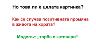 Но това ли е цялата картинка?
Как се случва позитивната промяна
в живота на хората?
Моделът „торба с катинари“
 