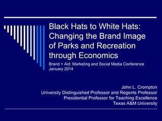 Black Hats to White Hats:
Changing the Brand Image
of Parks and Recreation
through Economics
Brand + Aid: Marketing and Social Media Conference
January 2014

John L. Crompton
University Distinguished Professor and Regents Professor
Presidential Professor for Teaching Excellence
Texas A&M University

 