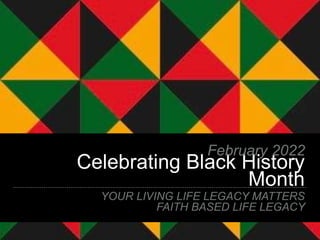 Celebrating Black History
Month
YOUR LIVING LIFE LEGACY MATTERS
FAITH BASED LIFE LEGACY
February 2022
 