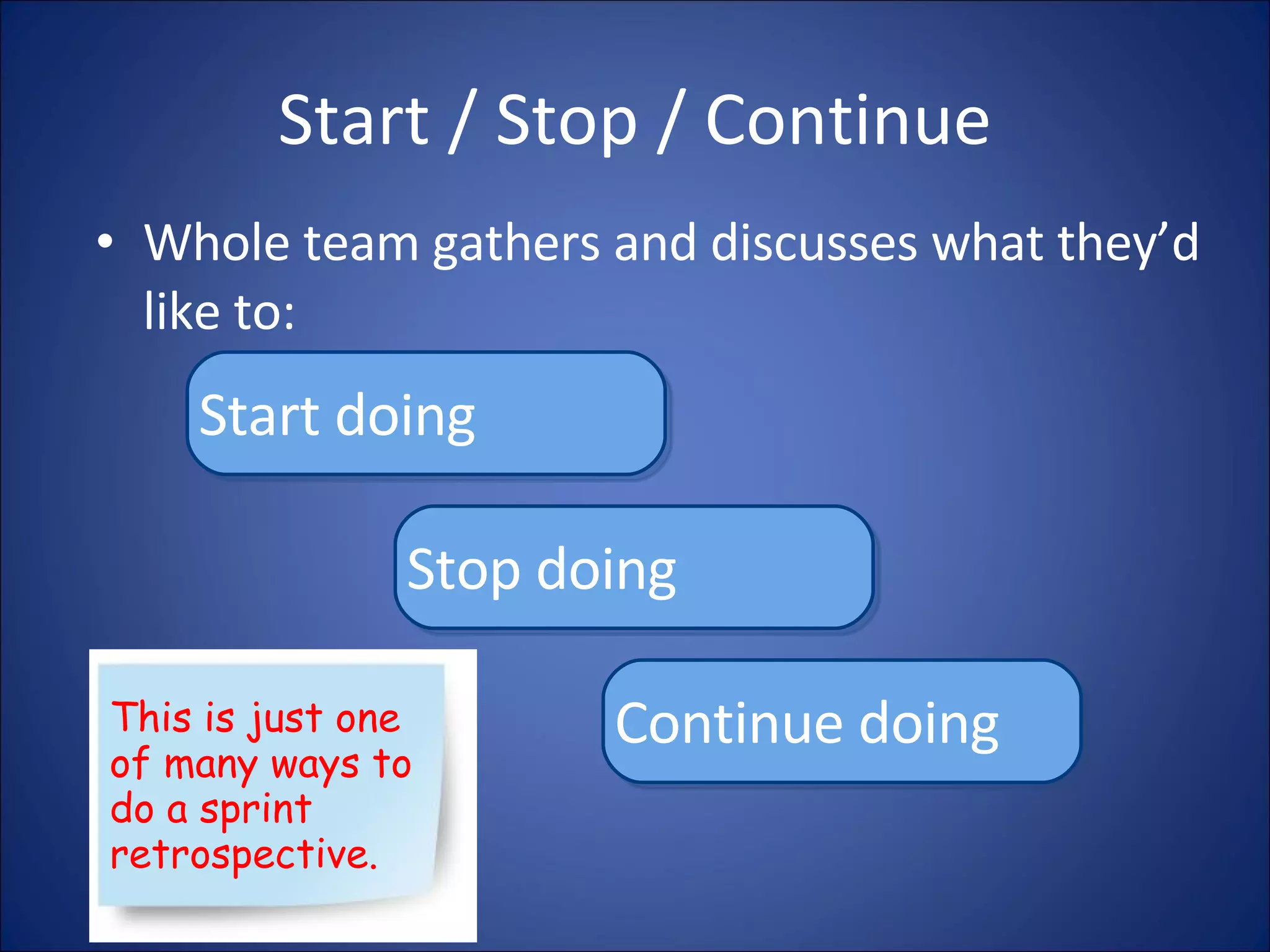 Start / Stop / Continue Whole team gathers and discusses what they’d like to: Start doing Stop doing Continue doing This is just one of many ways to do a sprint retrospective. 