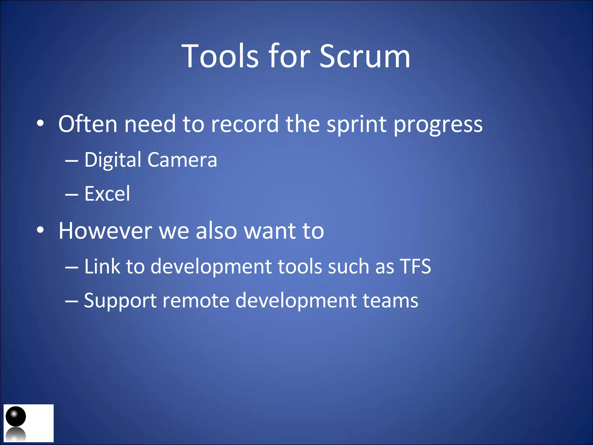 Tools for Scrum Often need to record the sprint progress Digital Camera Excel  However we also want to Link to development tools such as TFS Support remote development teams 