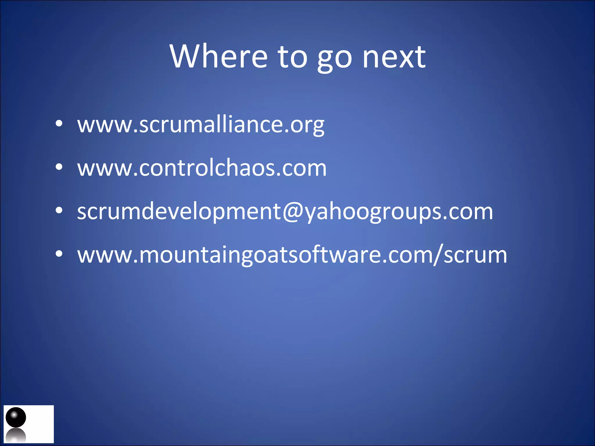 Where to go next www.scrumalliance.org www.controlchaos.com [email_address] www.mountaingoatsoftware.com/scrum 