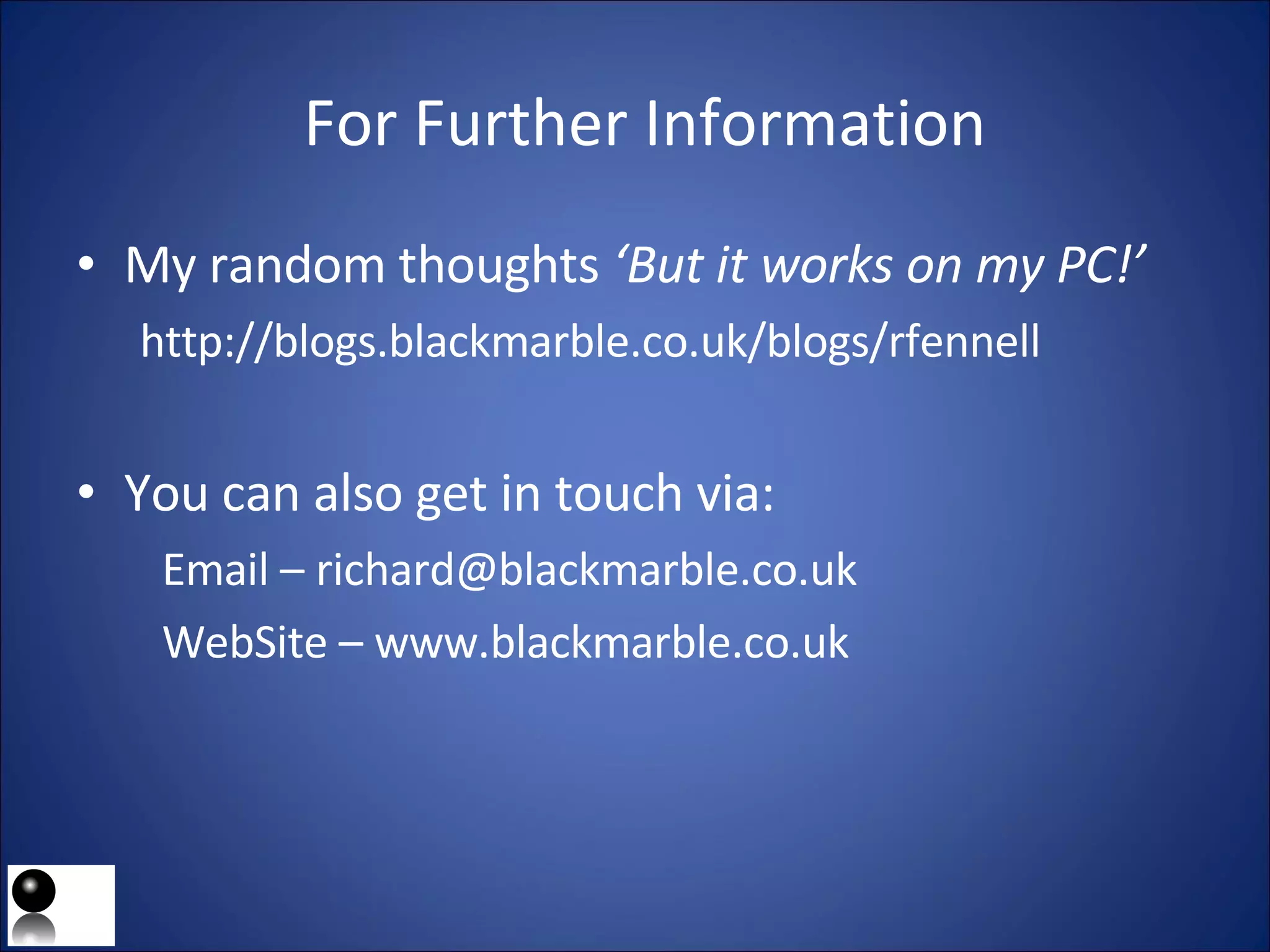 For Further Information My random thoughts  ‘But it works on my PC!’  http://blogs.blackmarble.co.uk/blogs/rfennell You can also get in touch via: Email – richard@blackmarble.co.uk WebSite – www.blackmarble.co.uk 