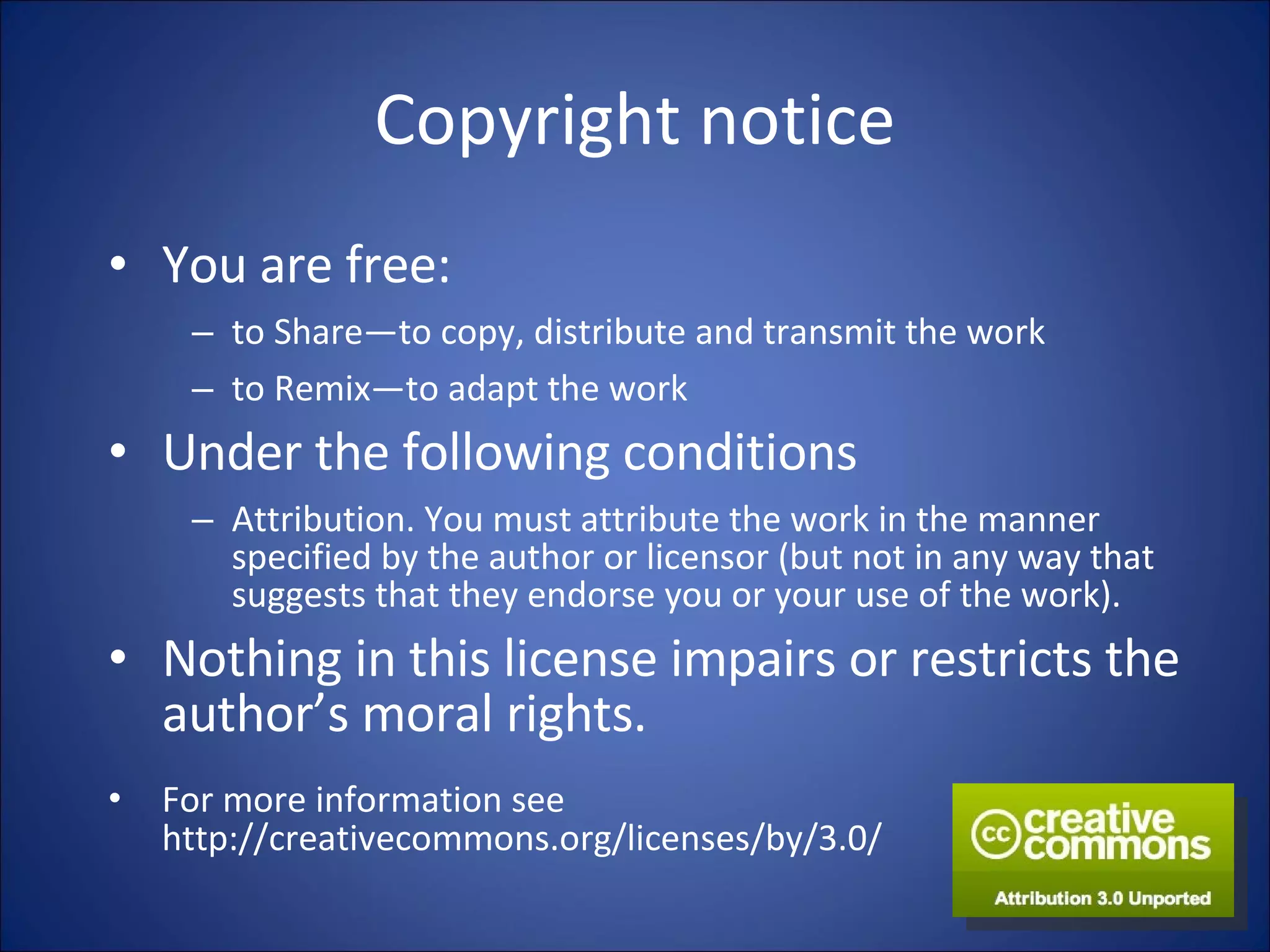 Copyright notice You are free: to Share―to copy, distribute and transmit the work to Remix―to adapt the work Under the following conditions Attribution. You must attribute the work in the manner specified by the author or licensor (but not in any way that suggests that they endorse you or your use of the work). Nothing in this license impairs or restricts the author’s moral rights. For more information see   http://creativecommons.org/licenses/by/3.0/ 
