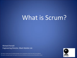What is Scrum? This Stack is based upon the Redistributable Scrum Introduction Stack from the Scrum Alliance This work is licensed under the Creative Commons Attribution-NonCommercial-ShareAlike License Richard Fennell Engineering Director, Black Marble Ltd. 