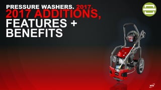 PRESSURE WASHERS. 2017.
2017 ADDITIONS,
FEATURES +
BENEFITS
 