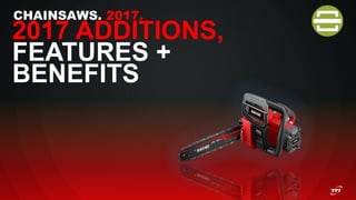 CHAINSAWS. 2017.
2017 ADDITIONS,
FEATURES +
BENEFITS
 