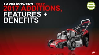 LAWN MOWERS. 2017.
2017 ADDITIONS,
FEATURES +
BENEFITS
 