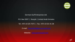 German-Gulf Enterprises Ltd.
P.O. Box 5937 | Sharjah | United Arab Emirates
Tel. +971-6-525 7373 | Fax. +971-6-531 41 28
E-mail: hospitality@german-gulf.com
Website: www.germangulf.com
 