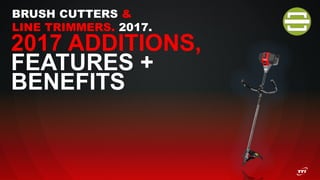 BRUSH CUTTERS &
LINE TRIMMERS. 2017.
2017 ADDITIONS,
FEATURES +
BENEFITS
 