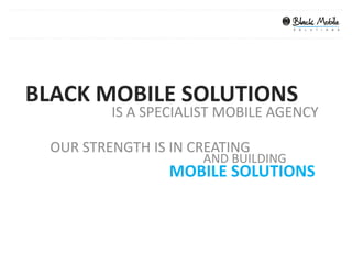 BLACK MOBILE SOLUTIONS
          IS A SPECIALIST MOBILE AGENCY

  OUR STRENGTH IS IN CREATING
                      AND BUILDING
                  MOBILE SOLUTIONS
 