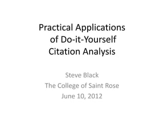 Practical Applications
               of Do-it-Yourself
              Citation Analysis

                       Steve Black
                 The College of Saint Rose
                      June 10, 2012

Accompanying handout: http://www.slideshare.net/NASIG/blackpractical-applications-of-citation-analysis
 