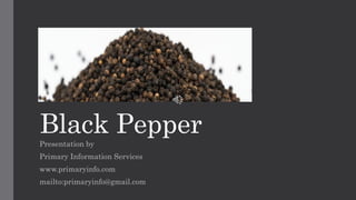 Black Pepper
Presentation by
Primary Information Services
www.primaryinfo.com
mailto:primaryinfo@gmail.com
 