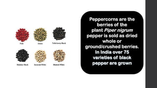 Peppercorns are the
berries of the
plant Piper nigrum
pepper is sold as dried
whole or
ground/crushed berries.
 