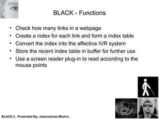 BLACK - Functions Check how many links in a webpage Create a index for each link and form a index table Convert the index into the affective IVR system Store the recent index table in buffer for further use Use a screen reader plug-in to read according to the mouse points 