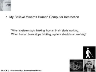 My Believe towards Human Computer Interaction “ When system stops thinking, human brain starts working,  When human brain stops thinking, system should start working” 