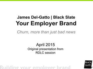 April 2015
Original presentation from
RDLC session
James Del-Gatto | Black Slate
Your Employer Brand
Churn, more than just bad news
 