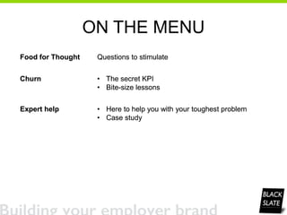 ON THE MENU
Food for Thought Questions to stimulate
Churn • The secret KPI
• Bite-size lessons
Expert help • Here to help you with your toughest problem
• Case study
Food for Thought Questions to stimulate
Churn • The secret KPI
• Bite-size lessons
Expert help • Here to help you with your toughest problem
• Case study
Food for Thought Questions to stimulate
Churn • The secret KPI
• Bite-size lessons
Expert help • Here to help you with your toughest problem
• Case study
 