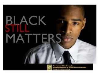 BLACK !
STILL"
MATTERS"
      The Hunter-Miller Group, Inc.!
      Recognized Experts in African American Market
      Research and Consulting!
      .!
 