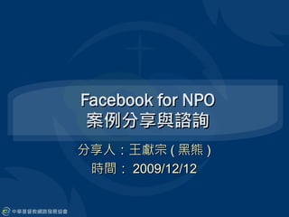 Facebook for NPO
 案例分享與諮詢
分享人：王獻宗 ( 黑熊 )
 時間： 2009/12/12
 