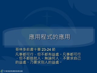應用程式的應用
哥林多前書十章 23-24 節
凡事都可行．但不都有益處。凡事都可行
．但不都造就人。無論何人、不要求自己
的益處、乃要求別人的益處。
 