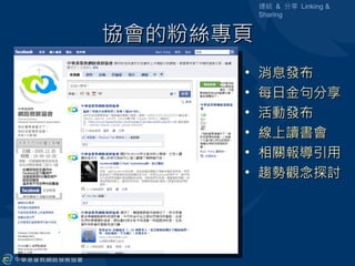 連結 & 分享 Linking &
          Sharing


協會的粉絲專頁
      •   消息發布
      •   每日金句分享
      •   活動發布
      •   線上讀書會
      •   相關報導引用
      •   趨勢觀念探討
 