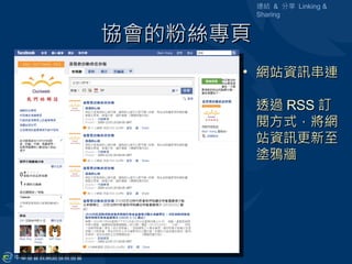 連結 & 分享 Linking &
          Sharing


協會的粉絲專頁
      • 網站資訊串連

          透過 RSS 訂
          閱方式，將網
          站資訊更新至
          塗鴉牆
 