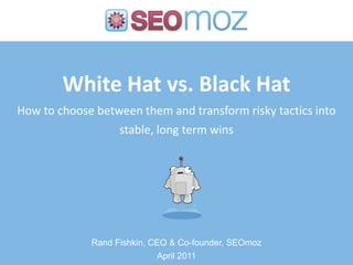 White Hat vs. Black HatHow to choose between them and transform risky tactics into stable, long term wins Rand Fishkin, CEO & Co-founder, SEOmoz April 2011 