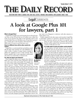 THE DAILY RECORD
                                                                                                                         Tuesday, October 11, 2011




          WESTERN NEW YORK’S SOURCE FOR LAW, REAL ESTATE, FINANCE AND GENERAL INTELLIGENCE SINCE 1908


                                                    LegalCURRENTS
            A look at Google Plus 101
                for lawyers, part 1
What is Google Plus?                                                       may want to use Hangouts to conference with other attorneys or
   Google Plus is Google’s new social network. It was released in pri-     clients about a case.
vate beta on June 28 and had over 25 million users within four                Finally, compared to the other major social networks, Google Plus
weeks. It was opened to the public in late September and it is now         is particularly conducive to interactive, threaded discussions. It’s
estimated that it has over 50 million users. To put that in perspec-       easy to start a discussion and you can direct it to specific users
tive, consider that it took Facebook, which launched in                               whom you name in the post or comment, thus ensuring
2004, nearly 3.5 years to reach that many users.                                      that they will be notified of the discussion and then have
How is it different from all the other social net-                                    a chance to offer their two cents.
works?                                                                                Is it really worth it to join yet another social network?
   Google Plus is a social network that was built from scratch                           In my opinion, for many lawyers, it is. As soon as
after the other major networks were well established. As a                            Google Plus came out, my gut instinct told me it was the
result, it offers a number of unique features intended to                             next big social network. And, I feel even more strongly
address the complaints of users on other networks. These                              about it now that Google has rolled out a number of new
features arguably make it more appealing to professionals                             features and opened up the platform to the public. Most
who wish to use social media as a business tool.                                      importantly, Google has finally made its API available to
So, what are these new features?                                                      third party developers, which means that it will be easier
   First, Google Plus allows you to organize those that you                           for users to work Google Plus into their daily work flow
follow into circles and then share information with just       By NICOLE              and make it quicker and easier for people to share and
                                                               BLACK                  interact on Google Plus.
one circle, many circles or the public. For example, you
                                                               Daily Record              In my opinion, Google Plus is the place to be right now.
can create circles called “legal professionals,” “criminal
                                                               Columnist              Instead of following the herd to already well-traveled sites,
defense lawyers,” “family,” “friends” and “clients.” In
other words, you can separate your clients from everyone else, thus why not invest time engaging on an emerging platform created by one
solving a problematic issue for many lawyers who prefer to avoid of the Internet giants that has tons of potential? The other platforms
sharing personal information with clients, but fear that they might are already flooded with lawyers and it’s difficult to stand out from the
offend clients by refusing a request to connect.                           crowd. Lawyers considering using social media to forward their goals
   Circles make it easy to share and receive targeted information would be wise to consider Google Plus while it’s still it in its early
from your connections. You can share links and thoughts about legal phase. Doing so will allow you to uniquely position yourself to take
issues with other legal professionals, personal information and fam- advantage of this emerging platform.
ily photos with friends and family, and links to content that might be        Tune in next week, when I’ll explain how to set up an account and
of interest to lay people with your clients.                               will give you tips and pointers on how to use some of Google Plus’
   Another useful feature is the ability to engage in video confer- features and will offer suggestions regarding how to interact and
ences with other users using the “Hangouts” feature. To do this, you share effectively on Google Plus.
simply click on the “start a hangout” icon on the main page and               Nicole Black is of counsel to Fiandach & Fiandach in Rochester.
launch the platform using your computer’s webcam.                          She co-authors the ABA book Social Media for Lawyers: the Next
   New collaborative features will soon be added to Hangouts, which Frontier, co-authors Criminal Law in New York, a West-Thomson
will make this feature all the more useful for lawyers. These will treatise, and is currently writing a book about cloud computing for
include the ability to: 1) give a particular hangout a name; 2) share lawyers that will be published by the ABA. She is the founder of
notes using a sketchpad; 3) use and refer to Google Docs and 4) lawtechTalk.com and speaks regularly at conferences regarding the
share your screen with other participants. These added collaborative intersection of law and technology. She publishes four legal blogs
features will make Hangouts particularly appealing to lawyers who and can be reached at nblack@nicoleblackesq.com.
                                          Reprinted with permission of The Daily Record ©2011
 