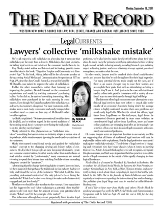 THE DAILY RECORD
                                                                                                                           Monday, September 19, 2011




          WESTERN NEW YORK’S SOURCE FOR LAW, REAL ESTATE, FINANCE AND GENERAL INTELLIGENCE SINCE 1908


                                                      LegalCURRENTS
Lawyers’ collective ‘milkshake mistake’
    We’ve all enjoyed a cold milkshake on a hot day, but it turns out that problems, we’re also hired to make the client feel better about their situ-
milkshakes are far more than a dessert. Milkshakes, like most products, ation. In many cases the primary underlying motivations behind seeking
including legal services, are whatever the consumer needs them to be. legal counsel include reducing anxiety, mending bruised egos, satiating
    Clay Shirky, noted author and Internet and technology pundit, exam- anger, achieving justice, and even obtaining revenge against perceived
ines this idea in his book, “Cognitive Surplus and Generosity in a Con- wrongdoers, no matter what the cost.
nected Age.” In his book, Shirky, (who will be the a keynote speaker at         In other words, lawyers tend to overlook their client’s multi-faceted
the upcoming Social Media and Communication Symposium at RIT on needs and assume that they’re only being hired for their legal expertise.
Sept. 29), describes how Gerald Berstell, a researcher hired by                         For many potential clients, that’s simply not the case, and if
McDonalds, was tasked to improve the sales of milkshakes.                               there is an easier, cheaper way to ease their worries and
    Unlike the other researchers, rather than focusing on                               accomplish their goals that isn’t as intimidating as hiring a
improving the product, Berstell focused on the consumer’s                               lawyer, they’ll use it. And, just as is the case with traditional
expectations and needs by tracking customers’ purchasing                                media, online tools provide consumers with a variety of new-
habits. As he did so, he noticed something interesting. Most                            found ways to meet their needs through legal self-help.
milkshakes were purchased in the early morning by com-                                     The Internet offers legal consumers more alternatives to tra-
muters. Even though McDonald’s marketed the milkshakes as                               ditional legal services than ever before — smack dab in the
a dessert, its customers disagreed. For most customers, milk-                           middle of an economic downturn during which the average
shakes were a neat, tasty, convenient and easily transportable                          citizen is highly motivated to solve their own problems and
breakfast meal — more so than any of McDonald’s other                                   avoid costly legal bills. Whether it’s virtual law offices, legal
breakfast options.                                                                      forms from LegalZoom or RocketLawyer, legal forms for
    As Shirky explained: “Not one conventional breakfast item By NICOLE                 uncontested divorces provided by state court websites, or
[fit the] bill, and so without regard for the sacred traditions of BLACK                crowdsourced legal advice from LawPivot, more and more
the morning meal, those customers were hiring the milkshake Daily Record                online platforms are emerging that offer an increasingly vast
to do the job they needed done.”                                    Columnist           selection of low-cost tools to assist legal consumers with com-
    Shirky referred to this phenomenon as “milkshake mis-                               monly encountered problems.
takes,” something that occurs when an industry adopts a narrow view of          Of course lawyers serve an important function in our society and I’m
its products, while simultaneously ignoring the needs and expectations of not suggesting that all forms of traditional legal services will ever be
its customers.                                                                replaced by online tools or platforms. But the legal profession must avoid
    Shirky then turned to traditional media and applied the “milkshake making the “milkshake mistake.” The delivery of legal services is chang-
mistake” concept to the changing viewing and leisure habits of con- ing and consumers now have more choices when it comes to meeting
sumers. He described how people are now foregoing television to create their needs. Astute, forward-thinking lawyers will recognize, not ignore
and consume content online. In other words, rather than watch shows or this phenomenon, and find ways to position their law practice to meet the
read articles created by “professionals,” many consumers are instead needs of legal consumers in the midst of this rapidly changing techno-
choosing to spend their leisure time watching YouTube videos or reading logical landscape.
blog posts created by “amateurs.”                                               Nicole Black is of counsel to Fiandach & Fiandach in Rochester. She
    After noting that this change in viewing habits occurred in record time, co-authors the ABA book Social Media for Lawyers: the Next Frontier, co-
he then suggested that perhaps the traditional media industry had never authors Criminal Law in New York, a West-Thomson treatise, and is cur-
truly understood the needs of its customers: “But what if, all this time, rently writing a book about cloud computing for lawyers that will be pub-
providing professional content isn’t the only job we’ve been hiring the lished by the ABA. She is the founder of lawtechTalk.com and speaks
media to do? What if we’ve also been hiring it to make us feel connected, regularly at conferences regarding the intersection of law and technology.
engaged and just less lonely?”                                                She publishes four legal blogs and can be reached at nblack@nicole-
    Most lawyers should be able to relate to this concept. How many times blackesq.com.
has this happened to you? After explaining to a potential client that liti-     If you’d like to hear more from Shirky and others (Nicole Black be
gation would cost more than the amount at issue, your potential client speaking on a panel as well) the RIT Social Media and Communication
retorts: “I don’t care! It’s the principle of the matter!”                    Symposium will be held on Sept. 29 and the cost is $35 for the day
    This is because although lawyers are purportedly hired to solve legal (www.rit.edu).
                                            Reprinted with permission of The Daily Record ©2011
 