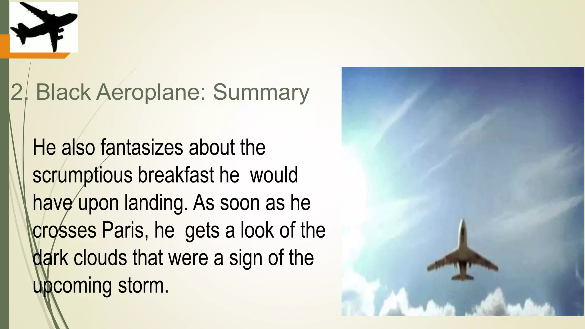 2. Black Aeroplane: Summary
He also fantasizes about the
scrumptious breakfast he would
have upon landing. As soon as he
crosses Paris, he gets a look of the
dark clouds that were a sign of the
upcoming storm.
 